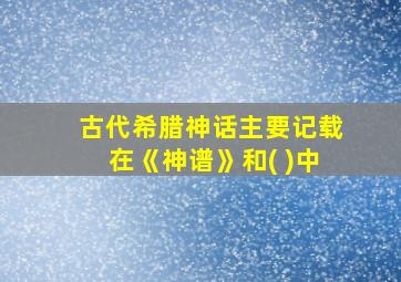 古代希腊神话主要记载在《神谱》和( )中